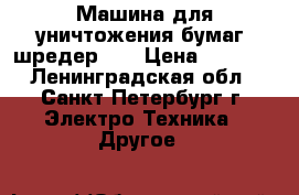 Машина для уничтожения бумаг (шредер)   › Цена ­ 1 000 - Ленинградская обл., Санкт-Петербург г. Электро-Техника » Другое   